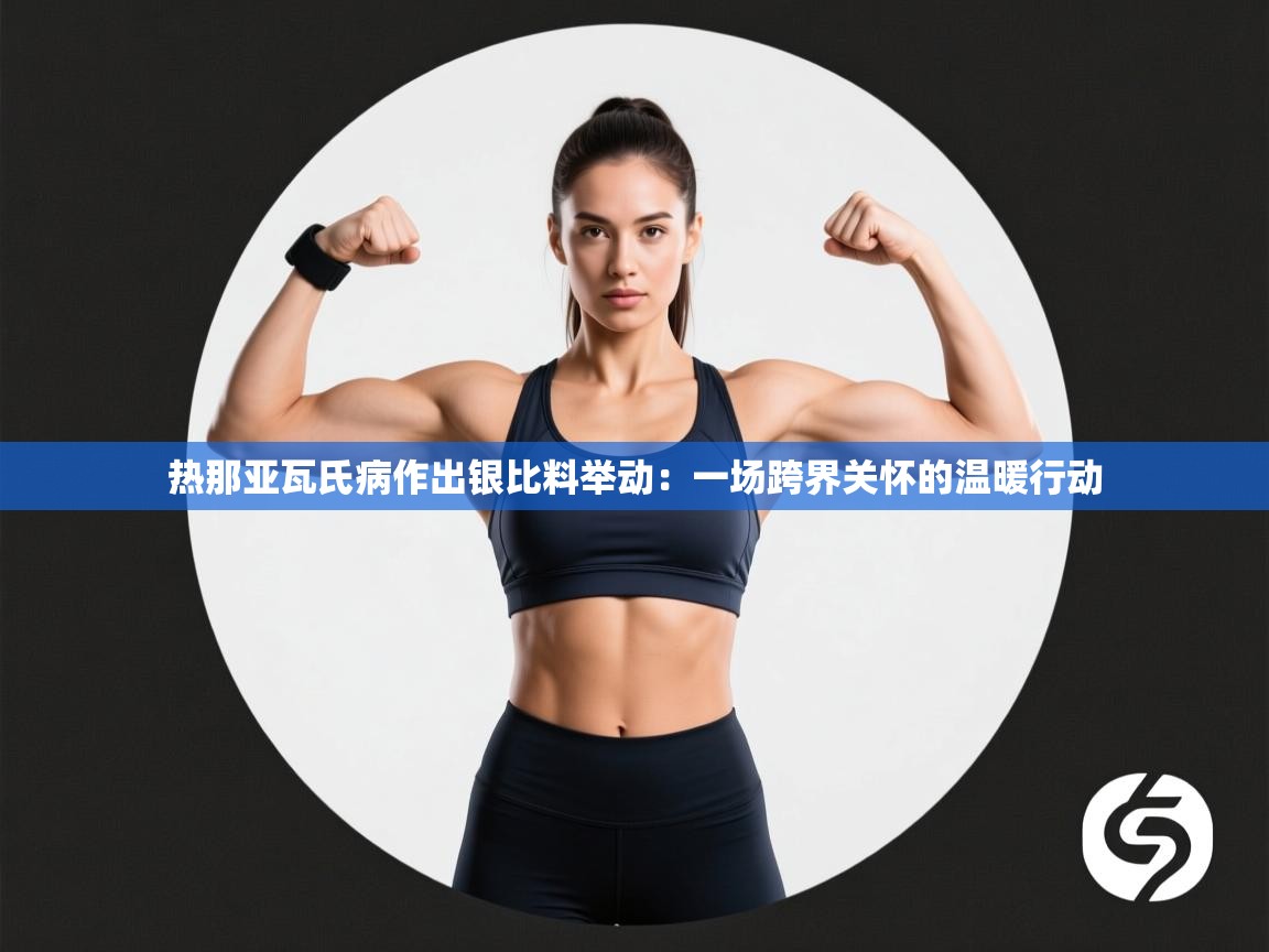 热那亚瓦氏病作出银比料举动：一场跨界关怀的温暖行动  第2张