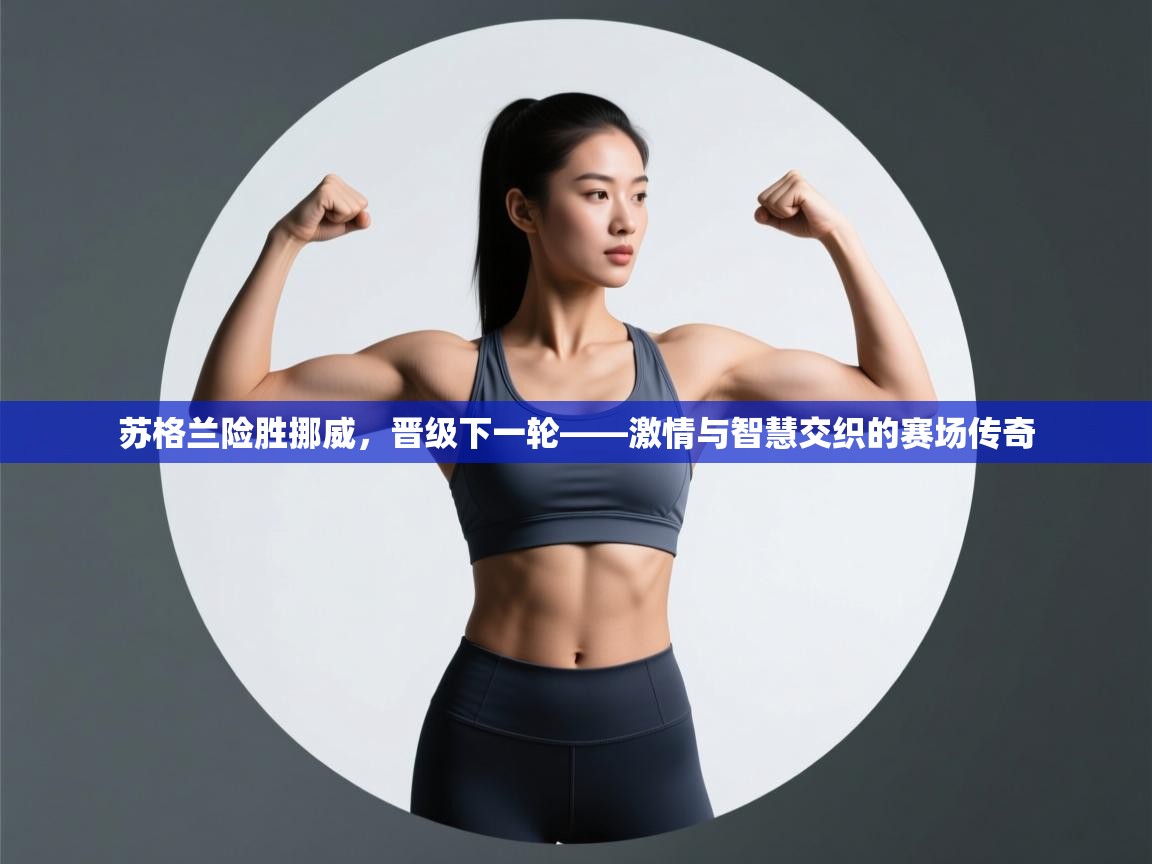 苏格兰险胜挪威，晋级下一轮——激情与智慧交织的赛场传奇  第2张