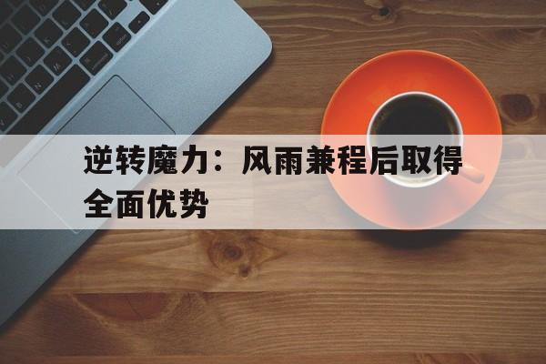半岛综合体育官方app下载-逆转魔力：风雨兼程后取得全面优势的简单介绍